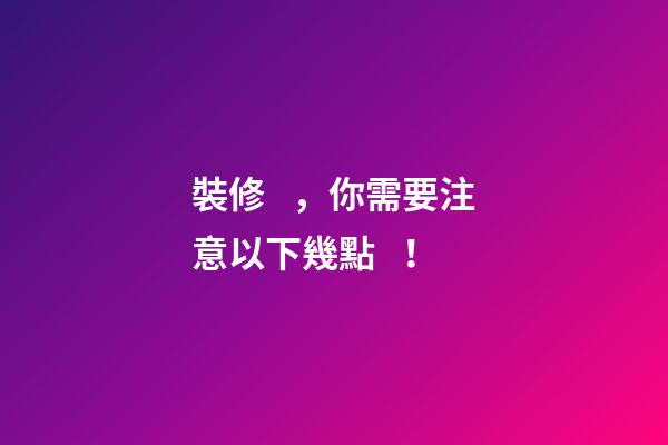 裝修，你需要注意以下幾點！